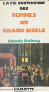 Claude Dulong - La Vie quotidienne des femmes au Grand siècle.