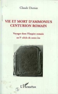 Claude Dumas - Vie et mort d'Ammonius, centurion romain - Voyages dans l'Empire romain au Ier siècle de notre ère.