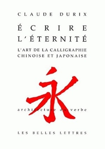 Claude Durix - Ecrire L'Eternite. L'Art De La Calligraphie Chinoise Et Japonaise.