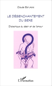 Claude Esturgie - Le désenchantement du sexe - Dialectique du désir et de l'amour.