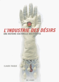 Claude Fauque - L'industrie des désirs - Une histoire culturelle des étoffes.