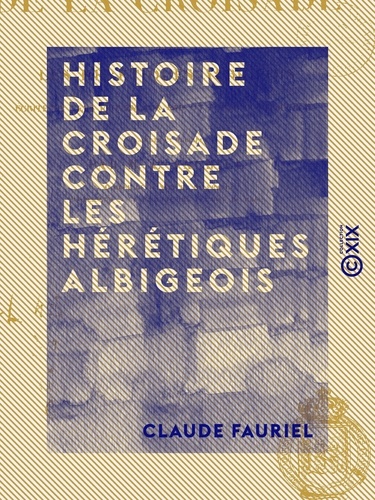 Histoire de la croisade contre les hérétiques albigeois - Écrite en vers provençaux par un poète contemporain