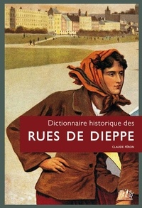 Claude Féron - Dictionnaire historique des rues de Dieppe.