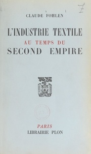 Claude Fohlen - L'industrie textile au temps du Second empire - Avec 31 tableaux et cartes dans le texte.