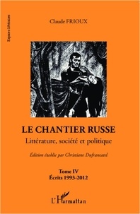 Claude Frioux - Le chantier russe - Tome 4 : Littérature, société et politique-Ecrits 1993-2012.