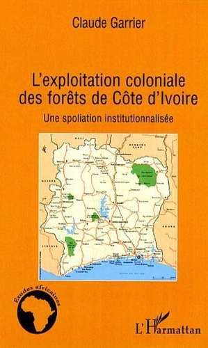 Claude Garrier - L'exploitation coloniale des forêts de Côte d'Ivoire - Une spoliation institutionnalisée.