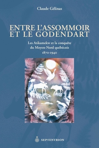 Claude Gélinas - Entre l'assommoir et le godendart - Les Attikamekw et la conquête du Moyen-Nord québécois, 1870-1940.