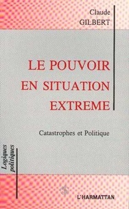 Claude Gilbert - Le pouvoir en situation extrême - Catastrophes et Politique.