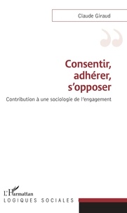 Claude Giraud - Consentir, adhérer, s'opposer - Contribution à une sociologie de l'engagement.