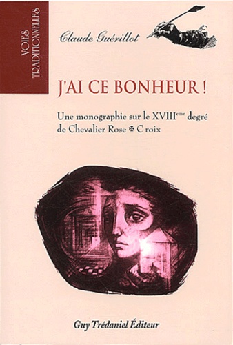 Claude Guérillot - J'Ai Ce Bonheur ! Une Monographie Sur Le Xviiieme Degre De Chevalier Rose Croix.