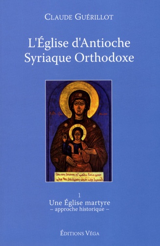 Claude Guérillot - L'Eglise d'Antioche syriaque orthodoxe - Tome 1, Une Eglise martyre (approche historique).