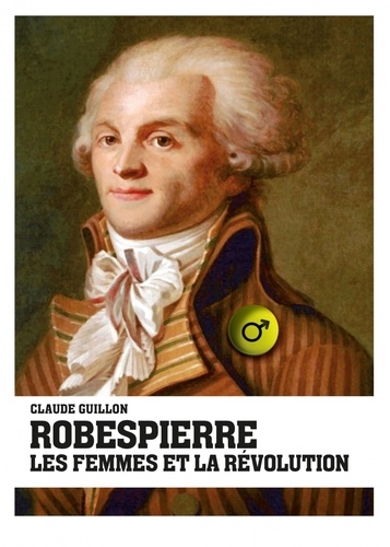 Claude Guillon - Robespierre, les femmes et la révolution.