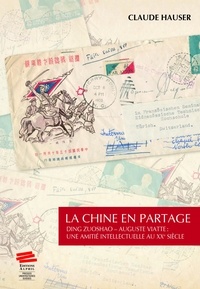 Claude Hauser - La Chine en partage - Ding Zuoshao - Auguste Viatte : une amitié intellectuelle au XXe siècle.