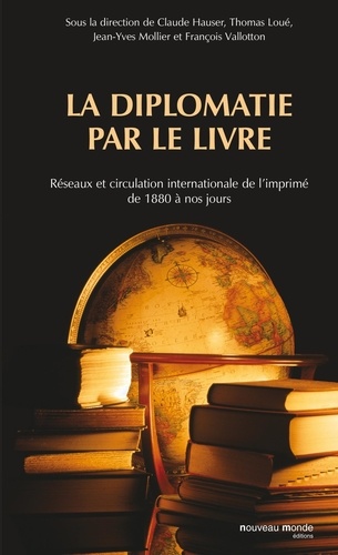 Claude Hauser et Thomas Loué - La diplomatie par le livre - Réseaux et circulation internationale de l'imprimé de 1880 à nos jours.