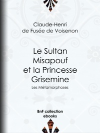 Claude-Henri de Fusée de Voisenon - Le Sultan Misapouf et la Princesse Grisemine - Les Métamorphoses.