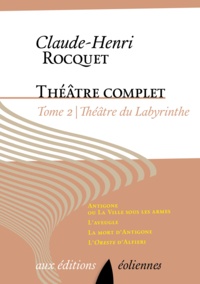 Claude-Henri Rocquet - Theâtre complet / Claude-Henri Rocquet Tome 2 : Théâtre du labyrinthe - Antigone ou La ville sous les armes ; L'aveugle ; La mort d'Antigone ; L'Oreste d'Alfieri.