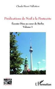 Claude Henri Vallotton - Prédications de Noël à la Pentecôte - Ecouter Dieu au coeur de Berlin (volume 1).
