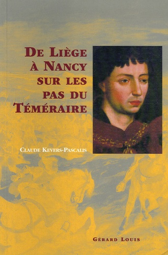 Claude Kevers-Pascalis - De Liège à Nancy, sur les pas du Téméraire.