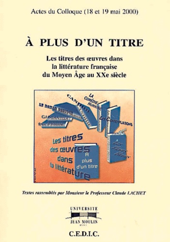 Claude Lachet - A plus d'un titre - Actes du colloque des 18 et 19 mai 2000 organisé à l'Université Jean Moulin Lyon III, Les titres des oeuvres dans la littérature française du Moyen Age au XXe siècle.