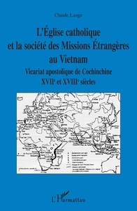 Claude Lange - L'Eglise catholique et la société des missions étrangères au Vietnam - Vicariat apostolique de Cochinchine XVIIe et XVIIIe siècles.