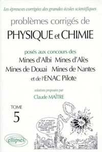 Claude Maître - Problemes Corriges De Physique Et Chimie. Tome 5, Mines D'Albi, Mines D'Ales, Mines De Douai, Mines De Nantes Et Enac Pilote.