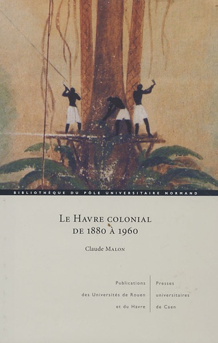 Claude Malon - Le Havre colonial de 1880 à 1960.