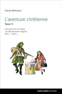 Claude Martinaud - L'aventure chrétienne - Tome 5, L'Europe à feu et sang, les affrontements religieux XVIe s - XVIIIe s.