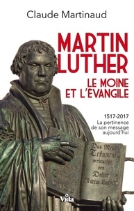 Claude Martinaud - Martin Luther, le moine et l'évangile - 1517-2017, la pertinence de son message aujourd'hui.