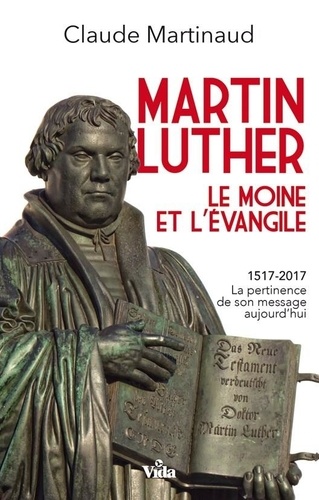 Martin Luther, le moine et l'évangile. 1517-2017, la pertinence de son message aujourd'hui