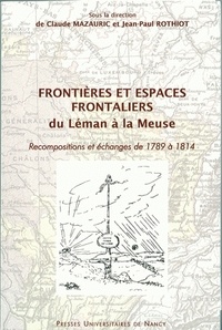 Claude Mazauriac et Jean-Paul Rothiot - Frontières et espaces frontaliers du Léman à la Meuse - Recompositions et échanges de 1789 à 1814.