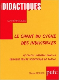 Claude Merker - Le chant du cygne des indivisibles. - Le calcul intégral dans la dernière oeuvre scientifique de Pascal.
