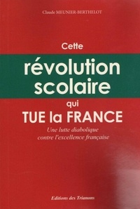 Claude Meunier-Berthelot - Cette révolution scolaire qui tue la France - Une lutte diabolique contre l'excellence française.