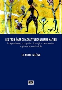 Claude Moïse - Les trois âges du constitutionnalisme haïtien - Indépendance, occupation étrangère, démocratie : ruptures et continuités.