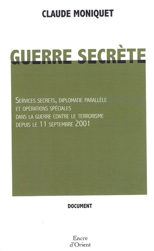 Claude Moniquet - Guerre secrète - Services secrets, diplomatie parallèle et opérations spéciales dans la guerre contre le terrorisme depuis le 11 septembre 2001.