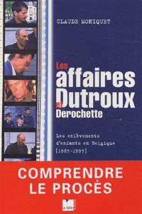 Claude Moniquet - Les Affaires Dutroux et Derochette - Les Enlèvements d'enfants en Belgique (1985-1997).