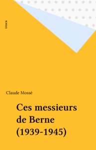Claude Mossé - Ces messieurs de Berne - 1939-1945.