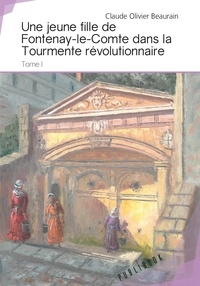 Claude olivier Beaurain - Une jeune fille de Fontenay-le-Comte dans la tourm 1 : Une jeune fille de Fontenay-le-Comte dans la tourmente révolutionnaire - Tome I.