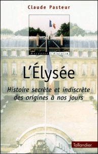 Claude Pasteur - L'Elysée. - Histoire secrète et indiscrète des origines à nos jours.