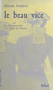 Claude Pasteur - Le beau vice ou Les homosexuels à la Cour de France.