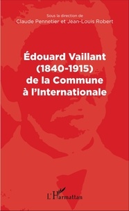 Claude Pennetier et Jean-Louis Robert - Edouard Vaillant (1840-1915) de la Commune à l'Internationale.
