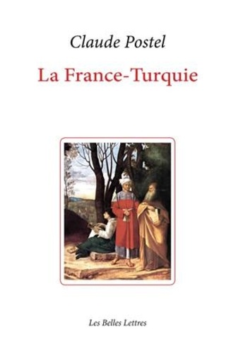 Claude Postel - La France-Turquie - La Turquie vue de France au XVIe siècle.