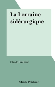 Claude Prêcheur - La Lorraine sidérurgique.