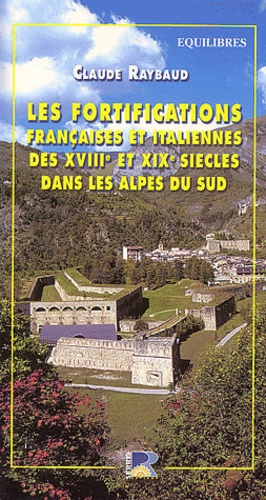 Claude Raybaud - Les fortifications françaises et italiennes des XVIIIe et XIXe siècles dans les Alpes du Sud - Département des Alpes Maritimes, Val Stura, Haut Ubaye, Proche Ligurie.