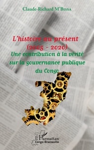 Claude-Richard M'Bissa - L'histoire au présent (2005 - 2020) - Une contribution à la vérité sur la gouvernance publique du Congo.
