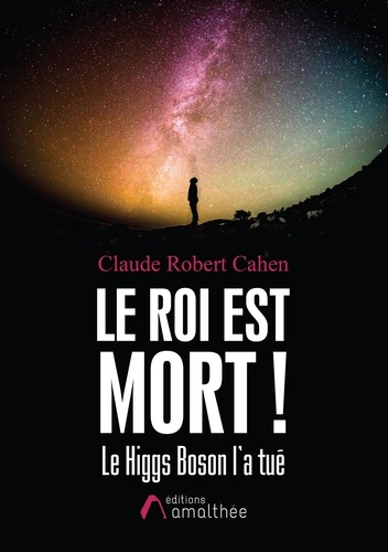 Claude Robert Cahen - Le roi est mort ! - Le Higgs Boson l'a tué.