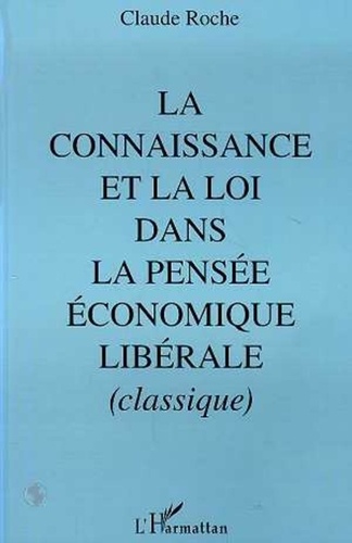 Claude Roche - La connaissance et la loi dans la pensée économique libérale, classique - Pour un retour à la philosophie.