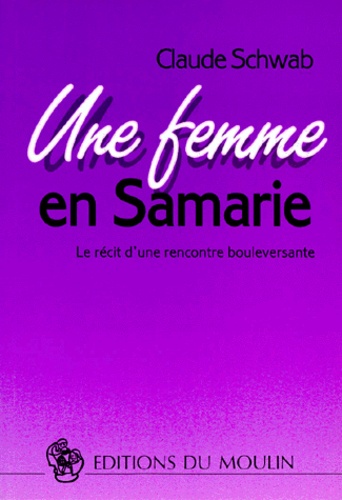 Claude Schwab - Une Femme En Samarie. Le Recit D'Une Rencontre Bouleversante.
