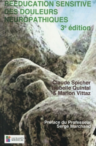 Claude Spicher et Isabelle Quintal - Rééducation sensitive des douleurs neuropathiques - Des troubles de base aux complications des troubles de la sensibilité cutanée lors de lésions neurologiques périphériques & cérébrales.