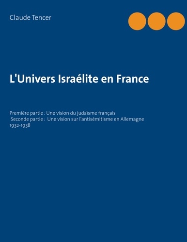 L'Univers Israélite en France. Première partie : Une vision du judaïsme français ; Seconde partie : Une vision sur l'antisémitisme en Allemagne 1932-1938
