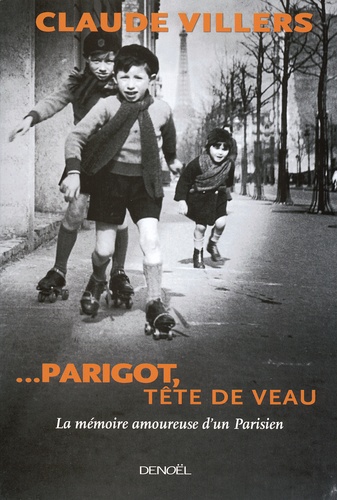 Claude Villers - ...Parigot, tête de veau - La mémoire amoureuse d'un Parisien.